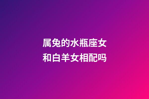 属兔的水瓶座女和白羊女相配吗-第1张-星座运势-玄机派