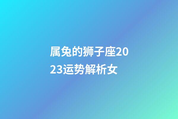 属兔的狮子座2023运势解析女-第1张-星座运势-玄机派