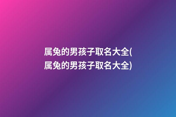 属兔的男孩子取名大全(属兔的男孩子取名大全)