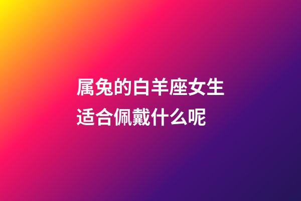 属兔的白羊座女生适合佩戴什么呢-第1张-星座运势-玄机派