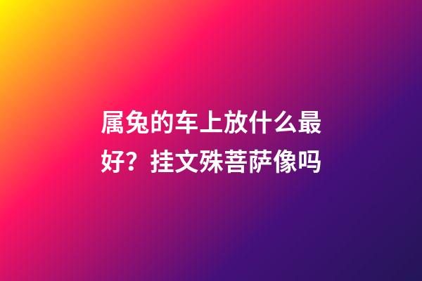 属兔的车上放什么最好？挂文殊菩萨像吗