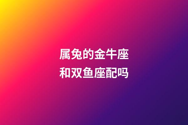 属兔的金牛座和双鱼座配吗-第1张-星座运势-玄机派