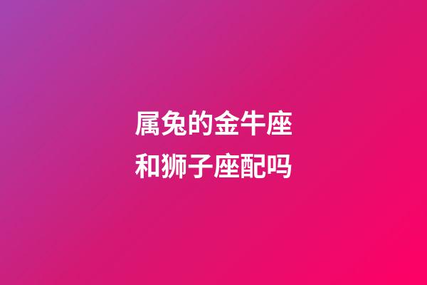 属兔的金牛座和狮子座配吗-第1张-星座运势-玄机派