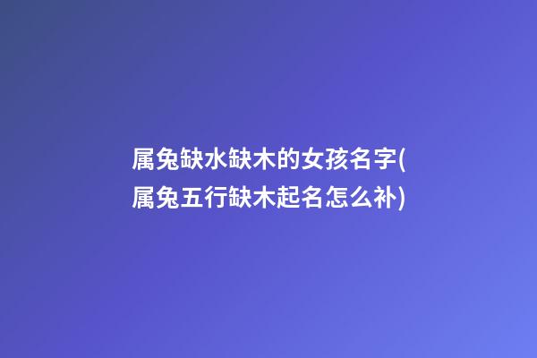 属兔缺水缺木的女孩名字(属兔五行缺木起名怎么补)