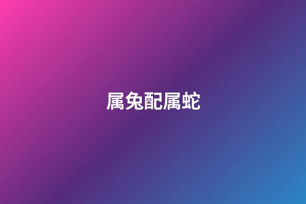 属兔配属蛇（生肖兔蛇配吗）-第1张-星座运势-玄机派