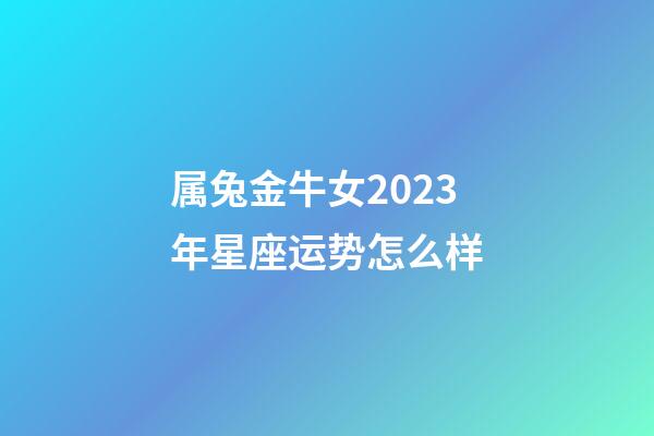 属兔金牛女2023年星座运势怎么样-第1张-星座运势-玄机派