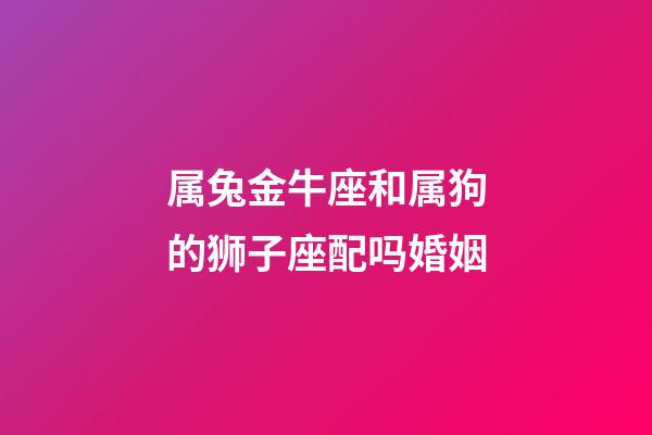 属兔金牛座和属狗的狮子座配吗婚姻-第1张-星座运势-玄机派