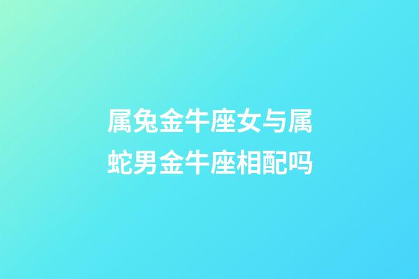 属兔金牛座女与属蛇男金牛座相配吗-第1张-星座运势-玄机派
