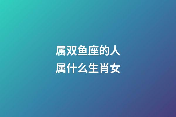 属双鱼座的人属什么生肖女