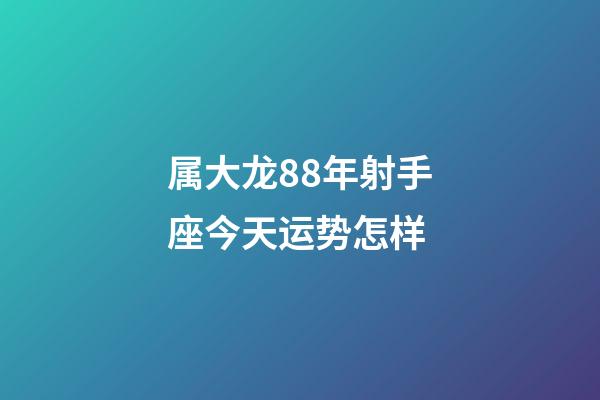 属大龙88年射手座今天运势怎样-第1张-星座运势-玄机派