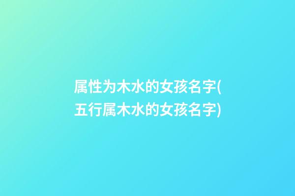 属性为木水的女孩名字(五行属木水的女孩名字)