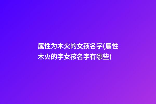 属性为木火的女孩名字(属性木火的字女孩名字有哪些)