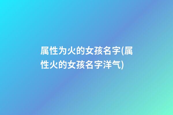 属性为火的女孩名字(属性火的女孩名字洋气)