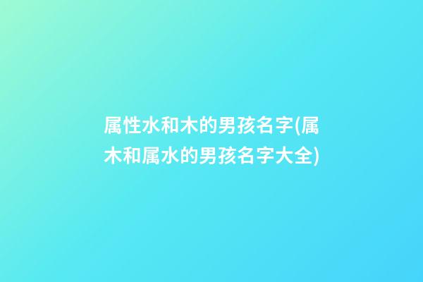 属性水和木的男孩名字(属木和属水的男孩名字大全)