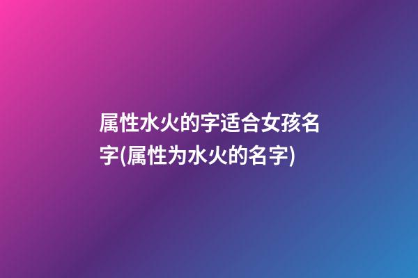 属性水火的字适合女孩名字(属性为水火的名字)