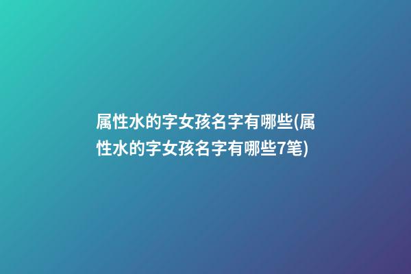 属性水的字女孩名字有哪些(属性水的字女孩名字有哪些7笔)
