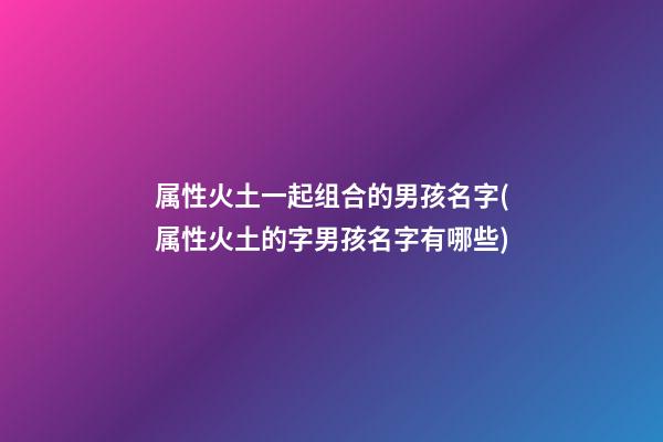 属性火土一起组合的男孩名字(属性火土的字男孩名字有哪些)