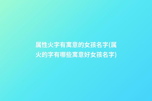 属性火字有寓意的女孩名字(属火的字有哪些寓意好女孩名字)
