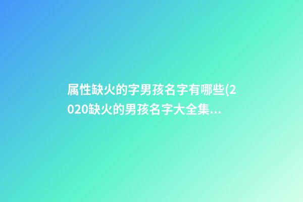 属性缺火的字男孩名字有哪些(2020缺火的男孩名字大全集)