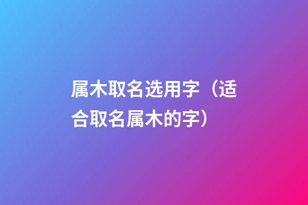 属木取名选用字（适合取名属木的字）