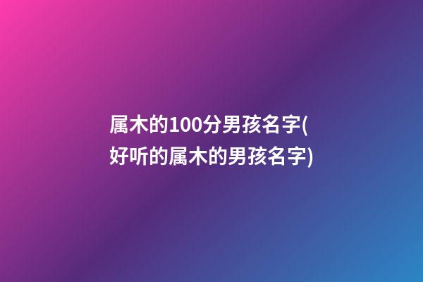 属木的100分男孩名字(好听的属木的男孩名字)