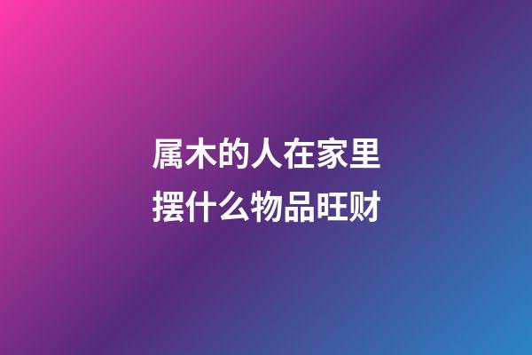 属木的人在家里摆什么物品旺财