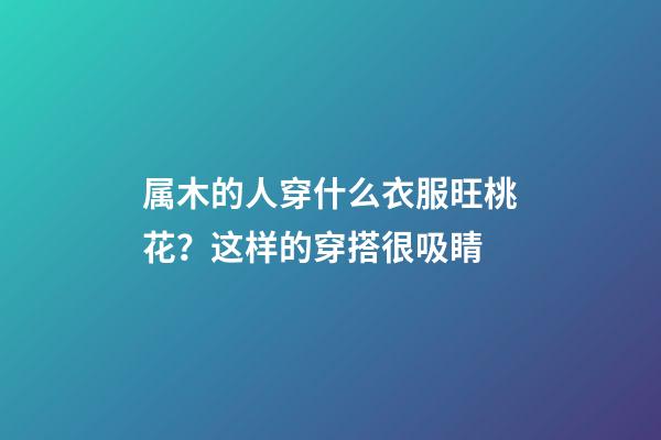 属木的人穿什么衣服旺桃花？这样的穿搭很吸睛