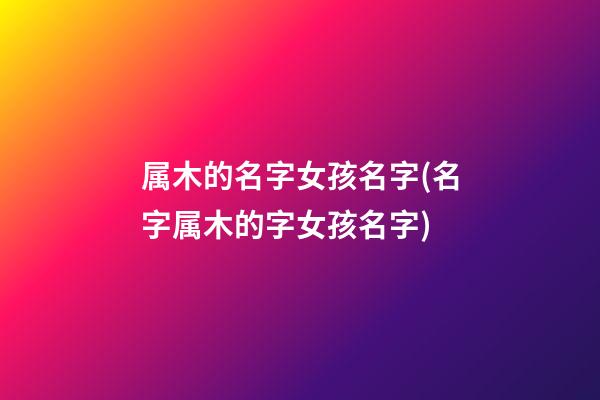 属木的名字女孩名字(名字属木的字女孩名字)