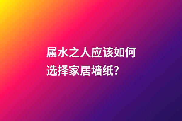 属水之人应该如何选择家居墙纸？