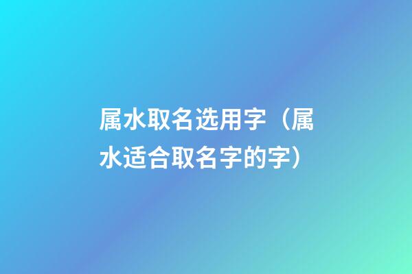 属水取名选用字（属水适合取名字的字）