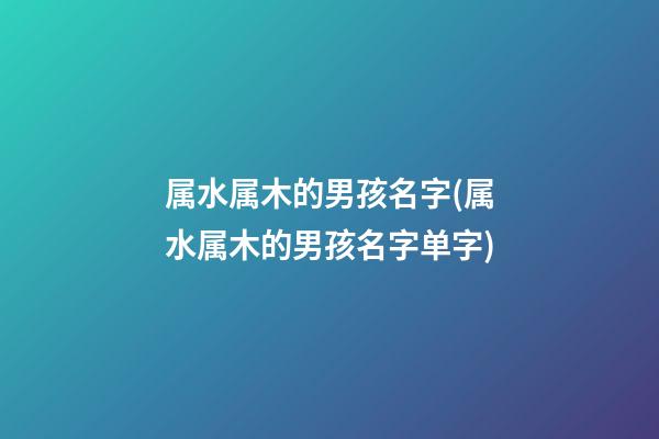 属水属木的男孩名字(属水属木的男孩名字单字)