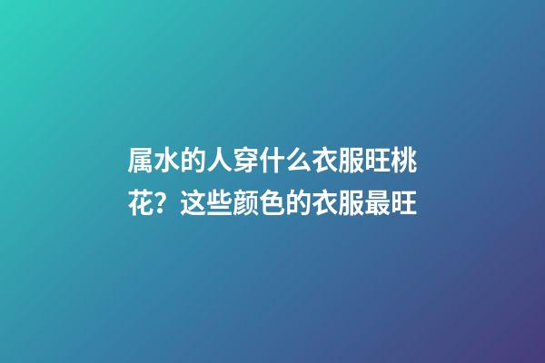属水的人穿什么衣服旺桃花？这些颜色的衣服最旺