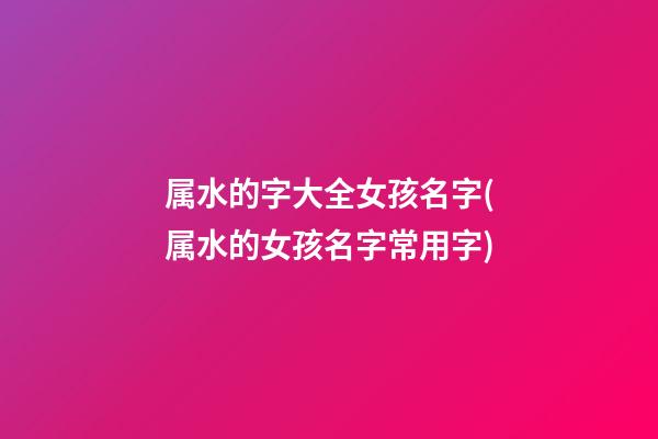 属水的字大全女孩名字(属水的女孩名字常用字)