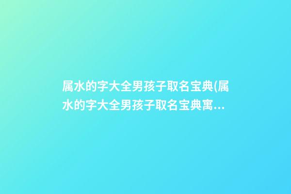 属水的字大全男孩子取名宝典(属水的字大全男孩子取名宝典寓意)