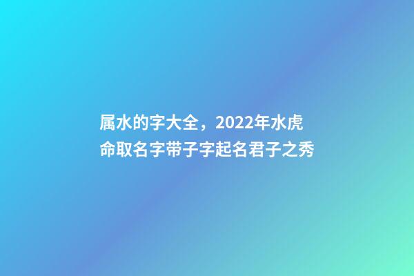 属水的字大全，2022年水虎命取名字带子字起名君子之秀-第1张-观点-玄机派