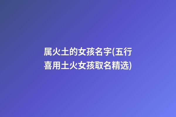 属火土的女孩名字(五行喜用土火女孩取名精选)