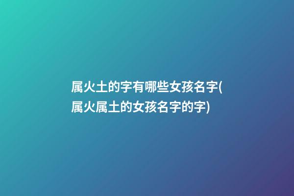 属火土的字有哪些女孩名字(属火属土的女孩名字的字)