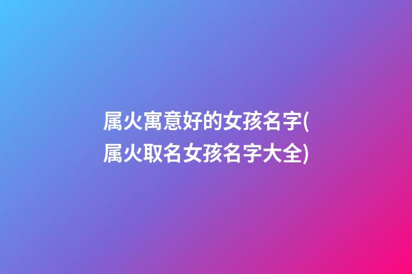 属火寓意好的女孩名字(属火取名女孩名字大全)