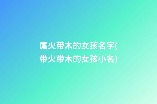属火带木的女孩名字(带火带木的女孩小名)
