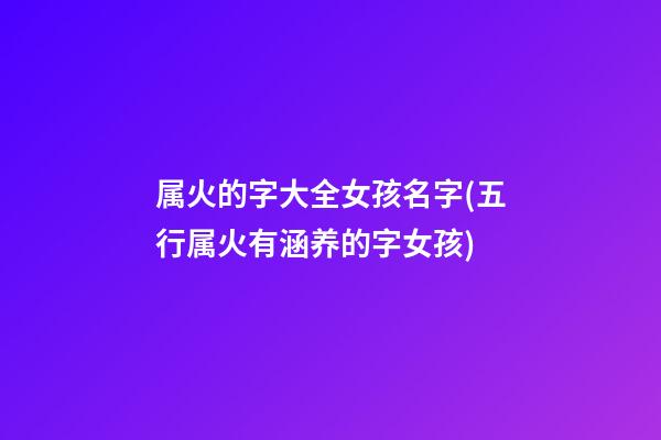 属火的字大全女孩名字(五行属火有涵养的字女孩)
