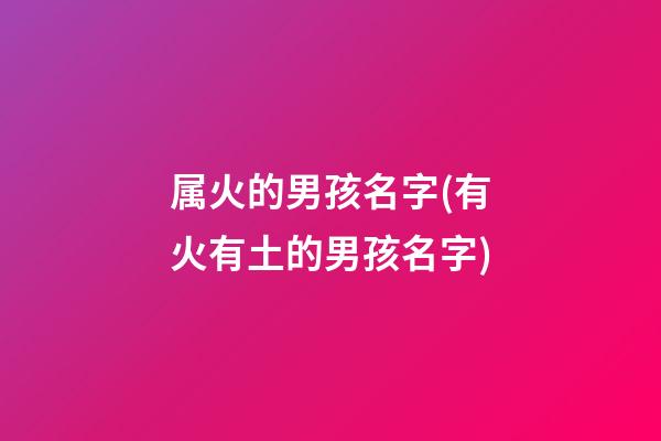 属火的男孩名字(有火有土的男孩名字)