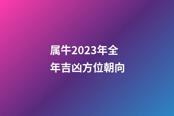 属牛2023年全年吉凶方位朝向