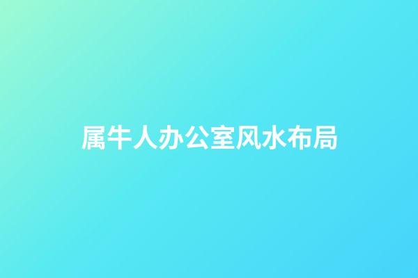 属牛人办公室风水布局