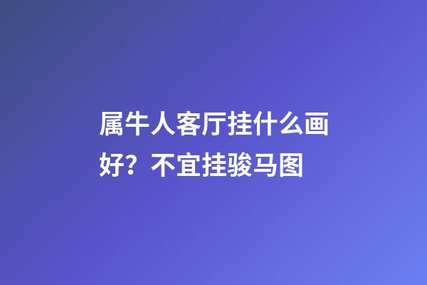 属牛人客厅挂什么画好？不宜挂骏马图