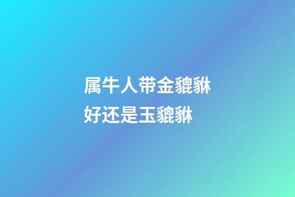 属牛人带金貔貅好还是玉貔貅