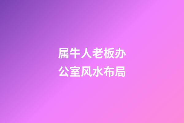 属牛人老板办公室风水布局