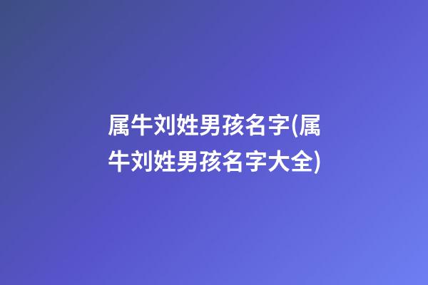 属牛刘姓男孩名字(属牛刘姓男孩名字大全)