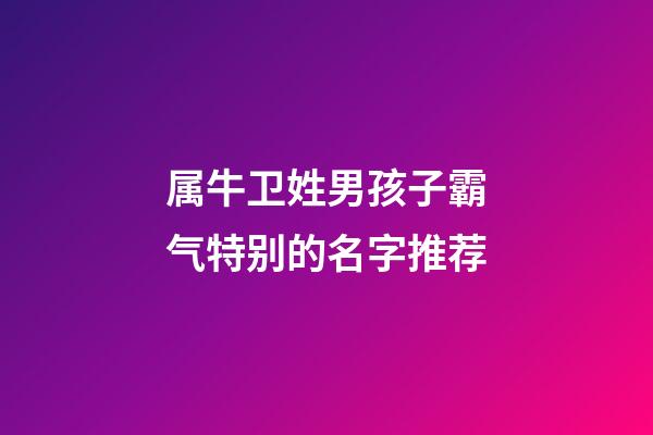 属牛卫姓男孩子霸气特别的名字推荐