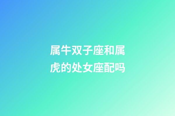 属牛双子座和属虎的处女座配吗-第1张-星座运势-玄机派