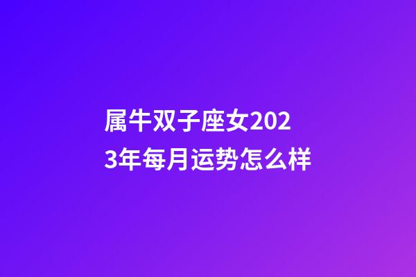 属牛双子座女2023年每月运势怎么样-第1张-星座运势-玄机派